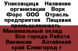 Упаковщица › Название организации ­ Ворк Форс, ООО › Отрасль предприятия ­ Пищевая промышленность › Минимальный оклад ­ 24 000 - Все города Работа » Вакансии   . Алтайский край,Славгород г.